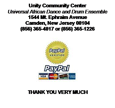 Text Box: Unity Community Center
Universal African Dance and Drum Ensemble
1544 Mt. Ephraim Avenue
Camden, New Jersey 08104
(856) 365-4817 or (856) 365-1226

THANK YOU VERY MUCH
 
